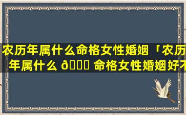 农历年属什么命格女性婚姻「农历年属什么 🐕 命格女性婚姻好不好」